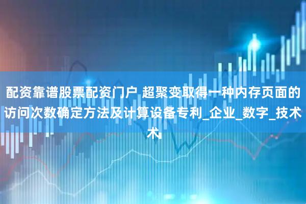 配资靠谱股票配资门户 超聚变取得一种内存页面的访问次数确定方法及计算设备专利_企业_数字_技术