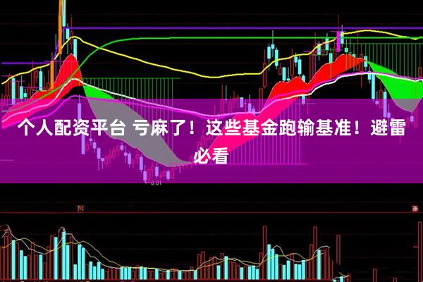 个人配资平台 亏麻了！这些基金跑输基准！避雷必看