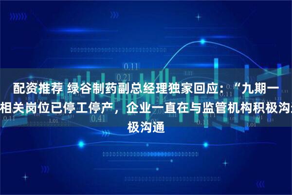 配资推荐 绿谷制药副总经理独家回应：“九期一”相关岗位已停工停产，企业一直在与监管机构积极沟通