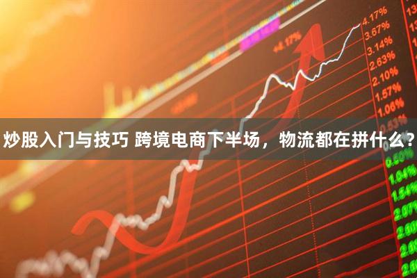 炒股入门与技巧 跨境电商下半场，物流都在拼什么？