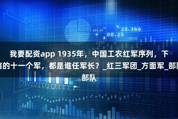 我要配资app 1935年，中国工农红军序列，下辖的十一个军，都是谁任军长？_红三军团_方面军_部队
