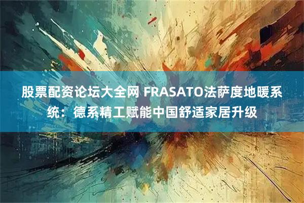 股票配资论坛大全网 FRASATO法萨度地暖系统：德系精工赋能中国舒适家居升级