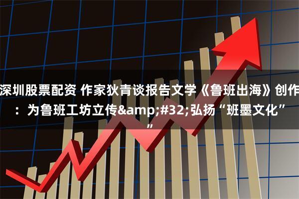 深圳股票配资 作家狄青谈报告文学《鲁班出海》创作：为鲁班工坊立传 弘扬“班墨文化”