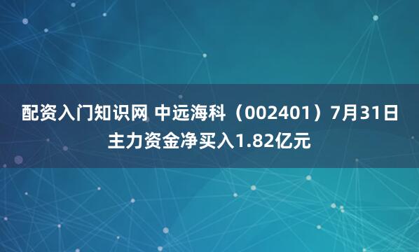 配资入门知识网 中远海科（002401）7月31日主力资金净买入1.82亿元