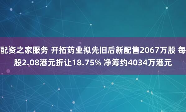 配资之家服务 开拓药业拟先旧后新配售2067万股 每股2.08港元折让18.75% 净筹约4034万港元