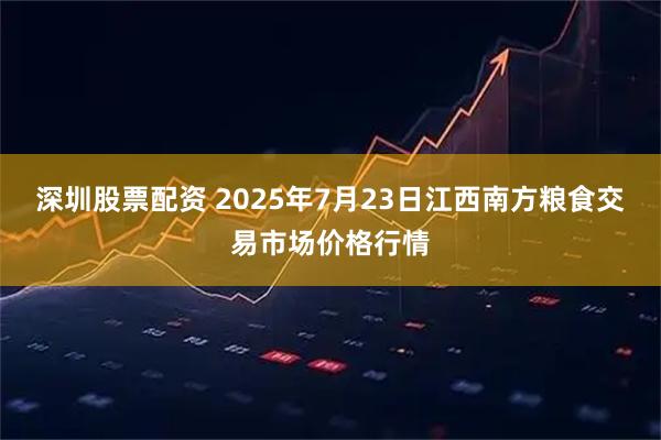深圳股票配资 2025年7月23日江西南方粮食交易市场价格行情