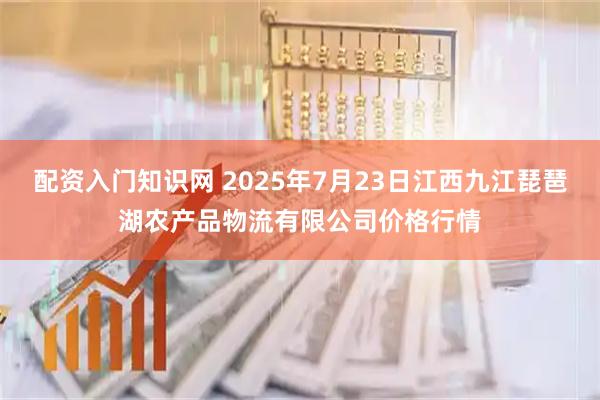 配资入门知识网 2025年7月23日江西九江琵琶湖农产品物流有限公司价格行情