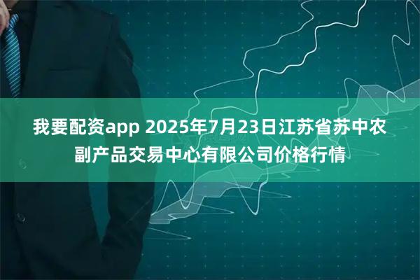 我要配资app 2025年7月23日江苏省苏中农副产品交易中心有限公司价格行情