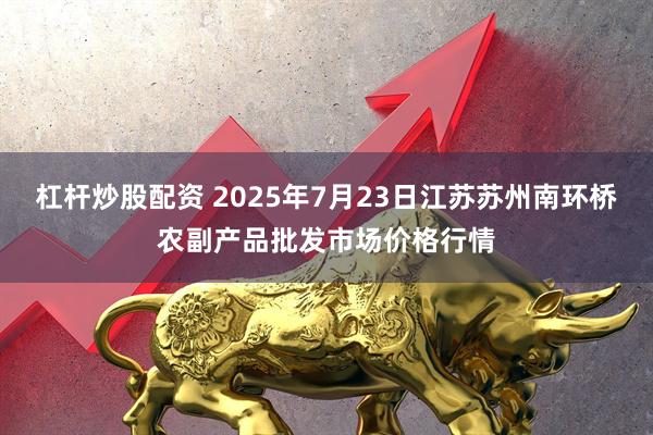 杠杆炒股配资 2025年7月23日江苏苏州南环桥农副产品批发市场价格行情