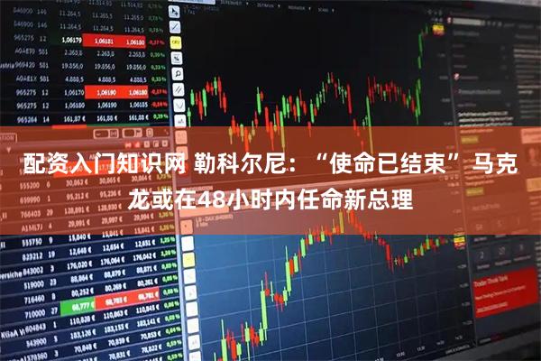 配资入门知识网 勒科尔尼：“使命已结束” 马克龙或在48小时内任命新总理