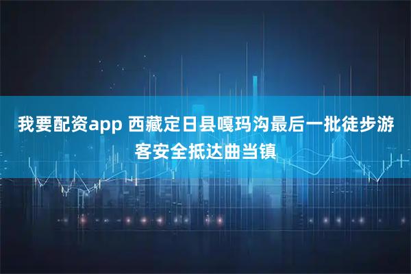 我要配资app 西藏定日县嘎玛沟最后一批徒步游客安全抵达曲当镇