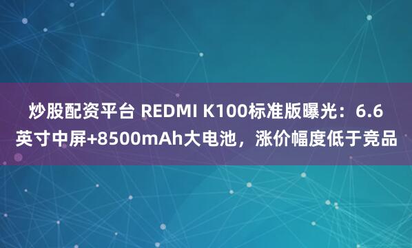 炒股配资平台 REDMI K100标准版曝光：6.6英寸中屏+8500mAh大电池，涨价幅度低于竞品