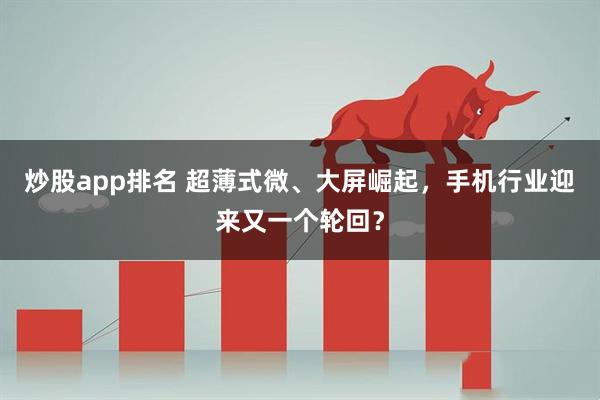 炒股app排名 超薄式微、大屏崛起，手机行业迎来又一个轮回？
