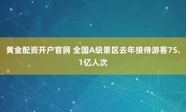 黄金配资开户官网 全国A级景区去年接待游客75.1亿人次
