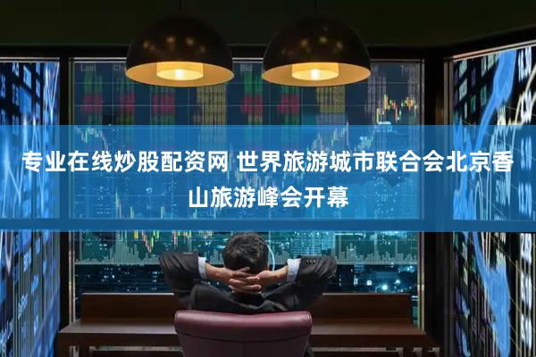 专业在线炒股配资网 世界旅游城市联合会北京香山旅游峰会开幕