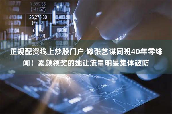 正规配资线上炒股门户 嫁张艺谋同班40年零绯闻！素颜领奖的她让流量明星集体破防